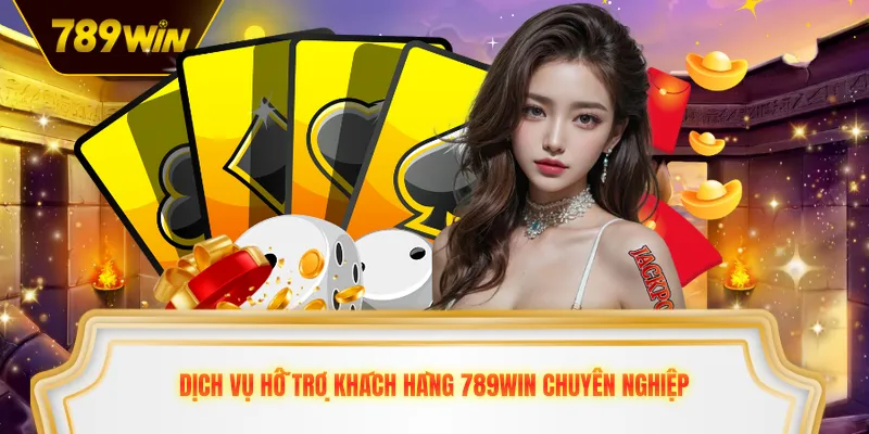 Dịch vụ hỗ trợ khách hàng 789win chuyên nghiệp