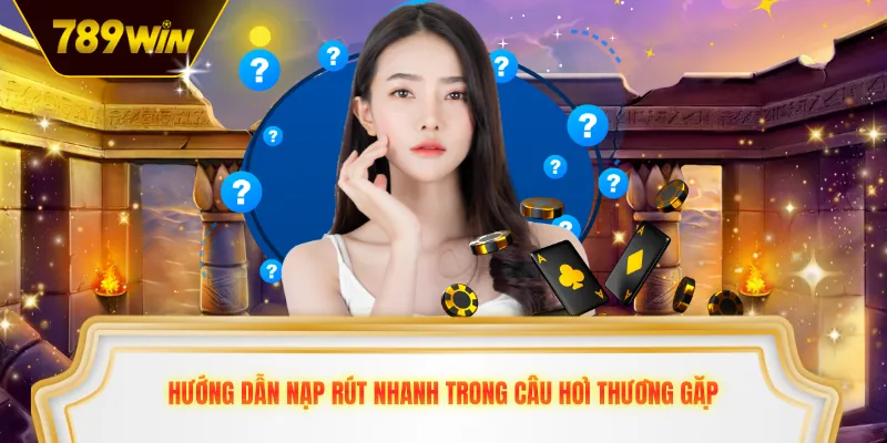 Hướng dẫn nạp rút nhanh trong Câu Hỏi Thường Gặp 789win