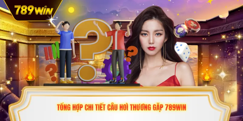 Tổng hợp chi tiết câu hỏi thường gặp 789win