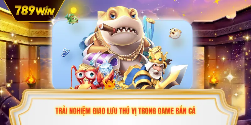 Trải nghiệm giao lưu thú vị trong game bắn cá